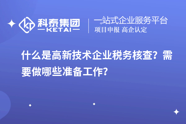 什么是高新技術(shù)企業(yè)稅務(wù)核查？需要做哪些準(zhǔn)備工作？