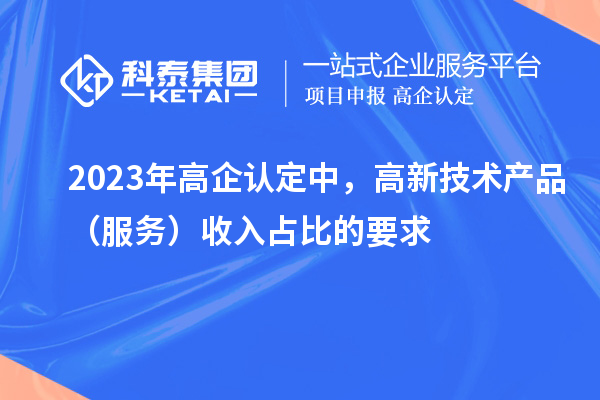 2023年高企認定中，高新技術(shù)產(chǎn)品（服務(wù)）收入占比的要求