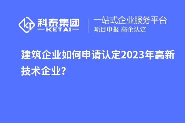 建筑企業(yè)如何申請(qǐng)認(rèn)定2023年高新技術(shù)企業(yè)？