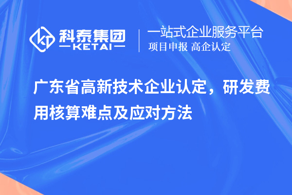 廣東省高新技術(shù)企業(yè)認(rèn)定，研發(fā)費(fèi)用核算難點(diǎn)及應(yīng)對(duì)方法