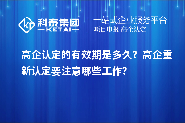 高企認定的有效期是多久？ 高企重新認定要注意哪些工作？