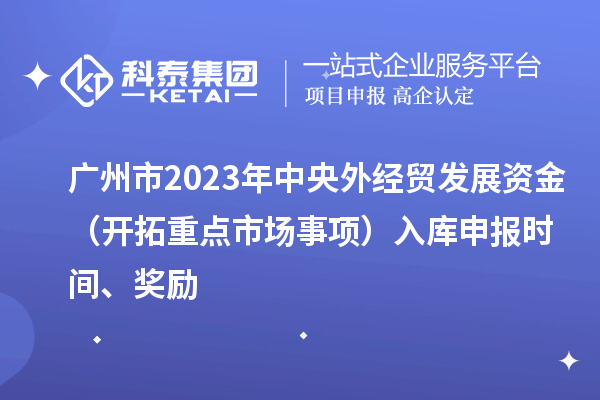 廣州市2023年中央外經(jīng)貿(mào)發(fā)展資金（開拓重點(diǎn)市場事項(xiàng)）入庫申報(bào)時(shí)間、獎勵