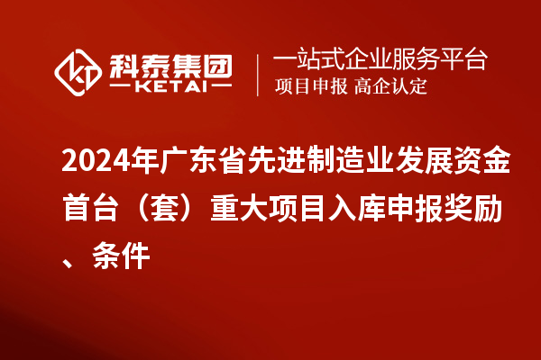 2024年廣東省先進制造業(yè)發(fā)展資金首臺（套）重大項目入庫申報獎勵、條件