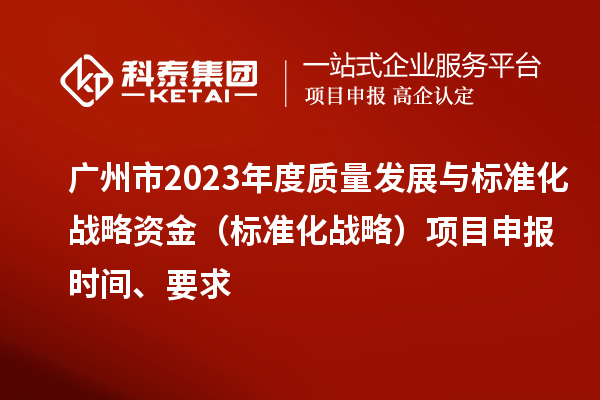 廣州市2023年度質(zhì)量發(fā)展與標準化戰(zhàn)略資金（標準化戰(zhàn)略）項目申報時間、要求