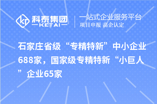 石家莊省級“專精特新”中小企業(yè)688家，國家級專精特新“小巨人”企業(yè)65家