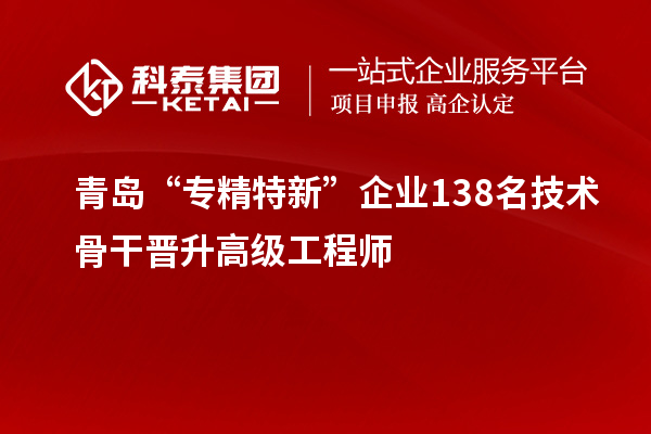 青島“專(zhuān)精特新”企業(yè)138名技術(shù)骨干晉升高級(jí)工程師