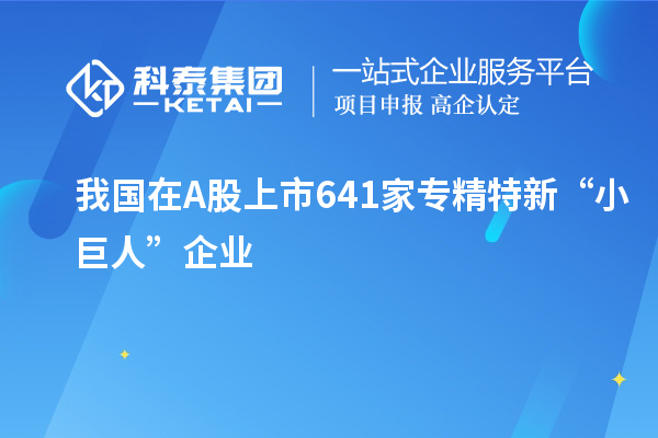 我國(guó)在A股上市641家專(zhuān)精特新“小巨人”企業(yè)