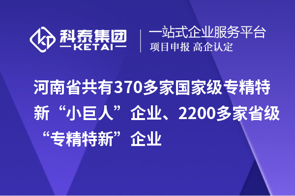 河南省共有370多家國(guó)家級(jí)專(zhuān)精特新“小巨人”企業(yè)、2200多家省級(jí)“專(zhuān)精特新”企業(yè)