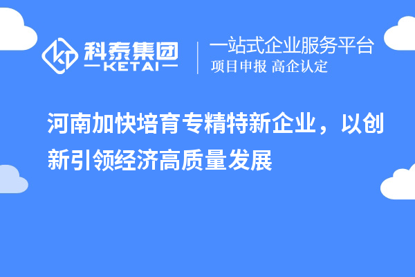 河南加快培育專精特新企業(yè)，以創(chuàng)新引領(lǐng)經(jīng)濟(jì)高質(zhì)量發(fā)展