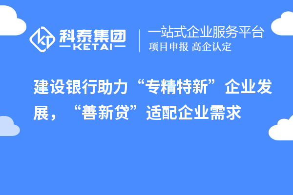 建設(shè)銀行助力“專精特新”企業(yè)發(fā)展，“善新貸”適配企業(yè)需求