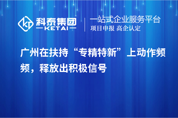廣州在扶持“專(zhuān)精特新”上動(dòng)作頻頻，釋放出積極信號(hào)