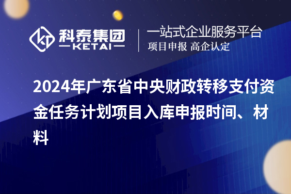 2024年廣東省中央財政轉移支付資金任務計劃項目入庫申報時間、材料