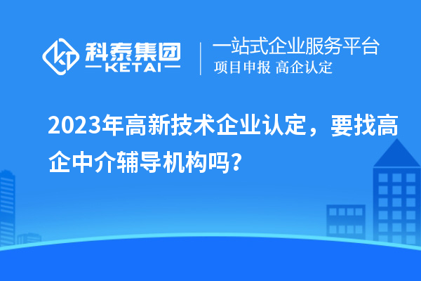 2023年高新技術(shù)企業(yè)認(rèn)定，要找高企中介輔導(dǎo)機(jī)構(gòu)嗎？