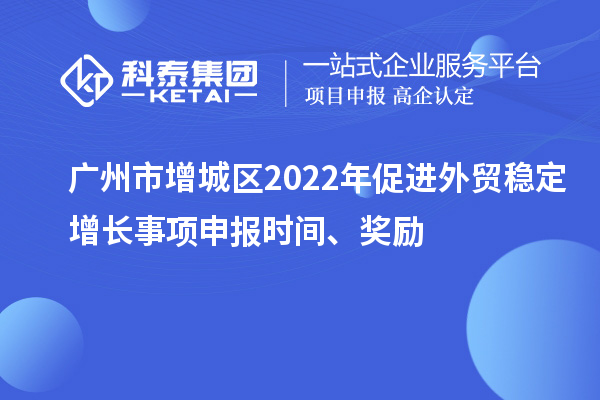 廣州市增城區(qū)2022年促進外貿穩(wěn)定增長事項申報時間、獎勵