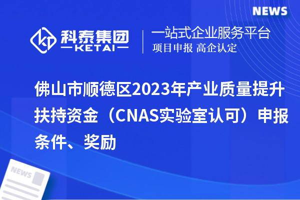 佛山市順德區(qū)2023年產(chǎn)業(yè)質(zhì)量提升扶持資金（CNAS實(shí)驗(yàn)室認(rèn)可）申報(bào)條件、獎(jiǎng)勵(lì)