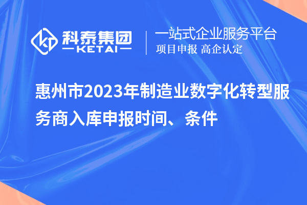 惠州市2023年制造業(yè)數(shù)字化轉(zhuǎn)型服務(wù)商入庫申報時間、條件