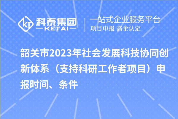韶關(guān)市2023年社會(huì)發(fā)展科技協(xié)同創(chuàng)新體系（支持科研工作者項(xiàng)目）申報(bào)時(shí)間、條件