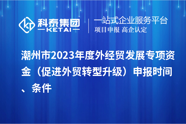 潮州市2023年度外經貿發(fā)展專項資金（促進外貿轉型升級）申報時間、條件