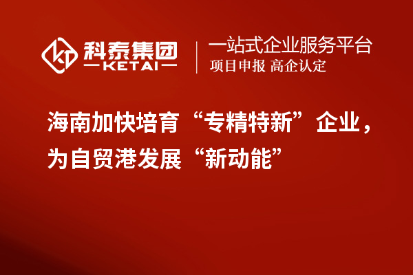 海南加快培育“專精特新”企業(yè)，為自貿(mào)港發(fā)展“新動(dòng)能”