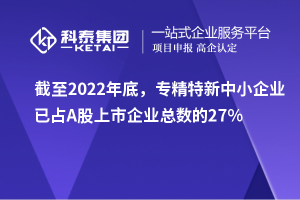 截至2022年底，專精特新中小企業(yè)已占A股上市企業(yè)總數(shù)的27%