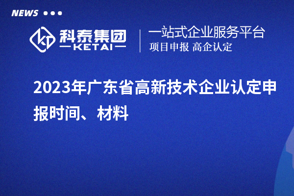 2023年廣東省高新技術(shù)企業(yè)認(rèn)定申報時間、材料