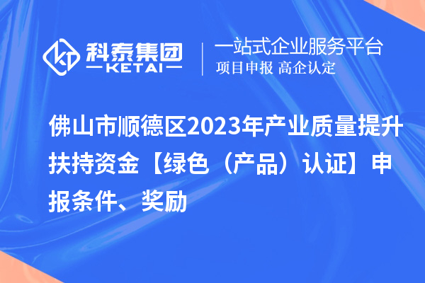 佛山市順德區(qū)2023年產(chǎn)業(yè)質(zhì)量提升扶持資金【綠色（產(chǎn)品）認(rèn)證】申報(bào)條件、獎勵
