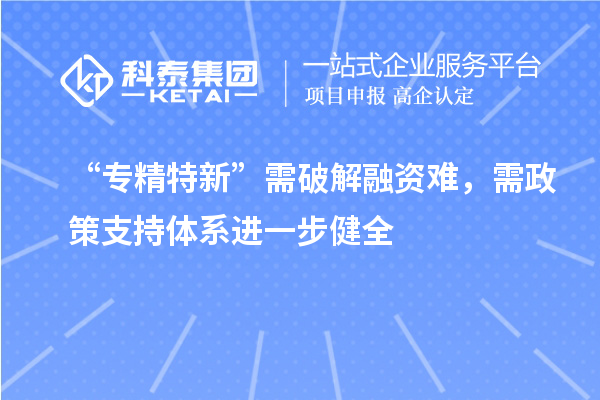 “專精特新”需破解融資難，需政策支持體系進一步健全
