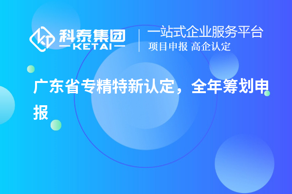 廣東省專(zhuān)精特新認(rèn)定，全年籌劃申報(bào)