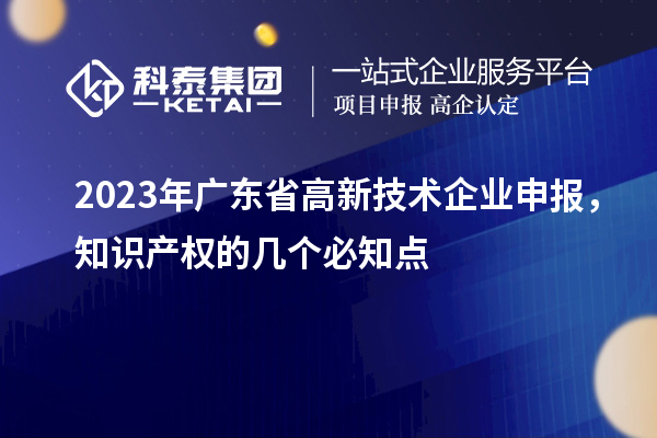 2023年廣東省高新技術(shù)企業(yè)申報，知識產(chǎn)權(quán)的幾個必知點