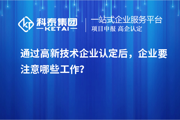 通過高新技術(shù)企業(yè)認(rèn)定后，企業(yè)要注意哪些工作？