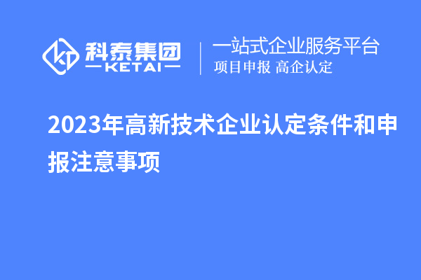 2023年<a href=http://www.hsloq2267.cn target=_blank class=infotextkey>高新技術(shù)企業(yè)認(rèn)定</a>條件和申報(bào)注意事項(xiàng)