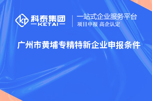 廣州市黃埔<a href=http://www.hsloq2267.cn/fuwu/zhuanjingtexin.html target=_blank class=infotextkey>專(zhuān)精特新企業(yè)申報(bào)條件</a>