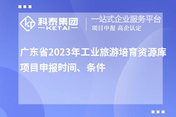 廣東省2023年工業(yè)旅游培育資源庫項目申報時間、條件