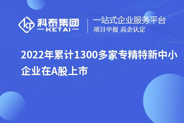 2022年累計1300多家<a href=http://www.hsloq2267.cn/fuwu/zhuanjingtexin.html target=_blank class=infotextkey>專精特新中小企業(yè)</a>在A股上市