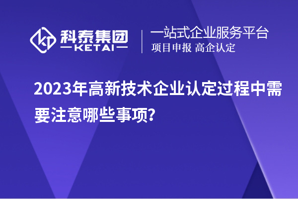 2023年<a href=http://www.hsloq2267.cn target=_blank class=infotextkey>高新技術(shù)企業(yè)認(rèn)定</a>過程中需要注意哪些事項？