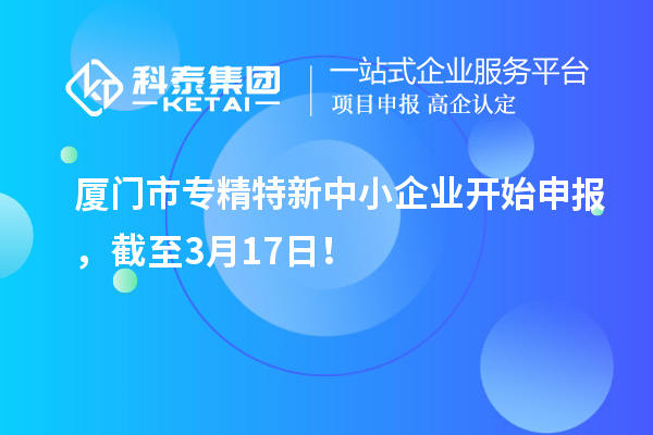 廈門(mén)市專精特新中小企業(yè)開(kāi)始申報(bào)，截至3月17日！
