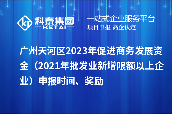 廣州天河區(qū)2023年促進(jìn)商務(wù)發(fā)展資金（2021年批發(fā)業(yè)新增限額以上企業(yè)）申報(bào)時(shí)間、獎(jiǎng)勵(lì)