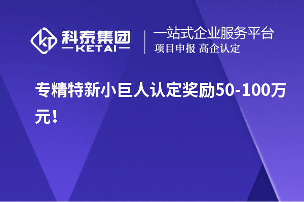 專精特新小巨人認定獎勵50-100萬元！