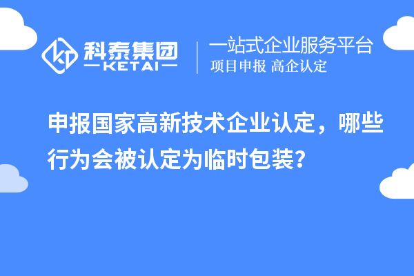申報(bào)國(guó)家高新技術(shù)企業(yè)認(rèn)定，哪些行為會(huì)被認(rèn)定為臨時(shí)包裝？