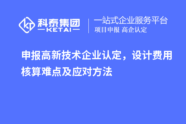 申報(bào)<a href=http://www.hsloq2267.cn target=_blank class=infotextkey>高新技術(shù)企業(yè)認(rèn)定</a>，設(shè)計(jì)費(fèi)用核算難點(diǎn)及應(yīng)對方法