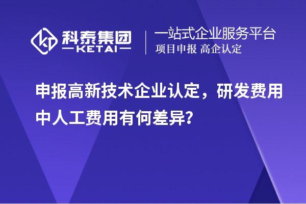 申報高新技術(shù)企業(yè)認定，研發(fā)費用中人工費用有何差異？