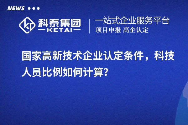 國家高新技術(shù)企業(yè)認(rèn)定條件，科技人員比例如何計(jì)算？