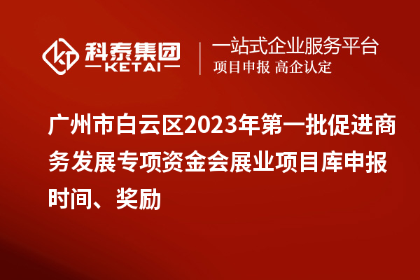 廣州市白云區(qū)2023年第一批促進(jìn)商務(wù)發(fā)展專項資金會展業(yè)項目庫申報時間、獎勵