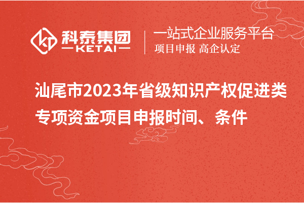 汕尾市2023年省級(jí)知識(shí)產(chǎn)權(quán)促進(jìn)類專項(xiàng)資金項(xiàng)目申報(bào)時(shí)間、條件