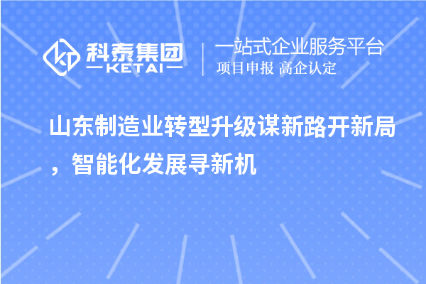 山東制造業(yè)轉(zhuǎn)型升級謀新路開新局，智能化發(fā)展尋新機
