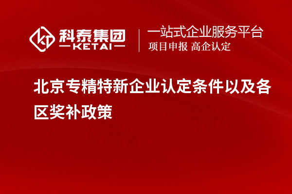 北京專精特新企業(yè)認(rèn)定條件以及各區(qū)獎(jiǎng)補(bǔ)政策