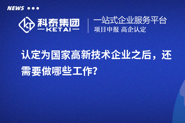認定為國家高新技術(shù)企業(yè)之后，還需要做哪些工作？