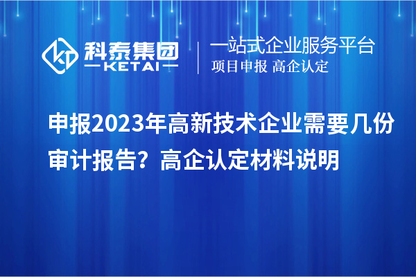 申報(bào)2023年高新技術(shù)企業(yè)需要幾份審計(jì)報(bào)告？高企認(rèn)定材料說(shuō)明