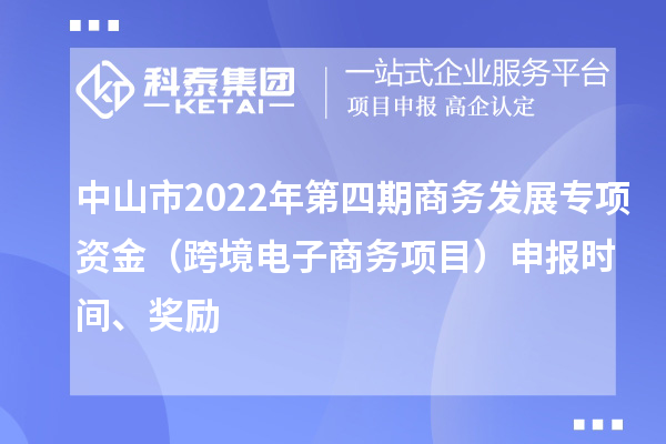 中山市2022年第四期商務(wù)發(fā)展專項資金（跨境電子商務(wù)項目）申報時間、獎勵