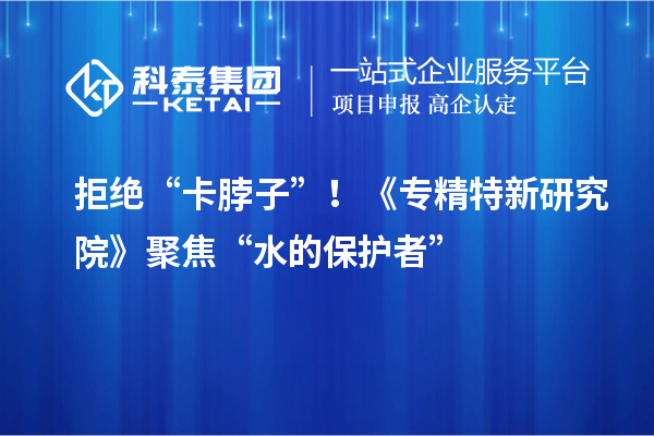 拒絕“卡脖子”！《專精特新研究院》聚焦“水的保護者”